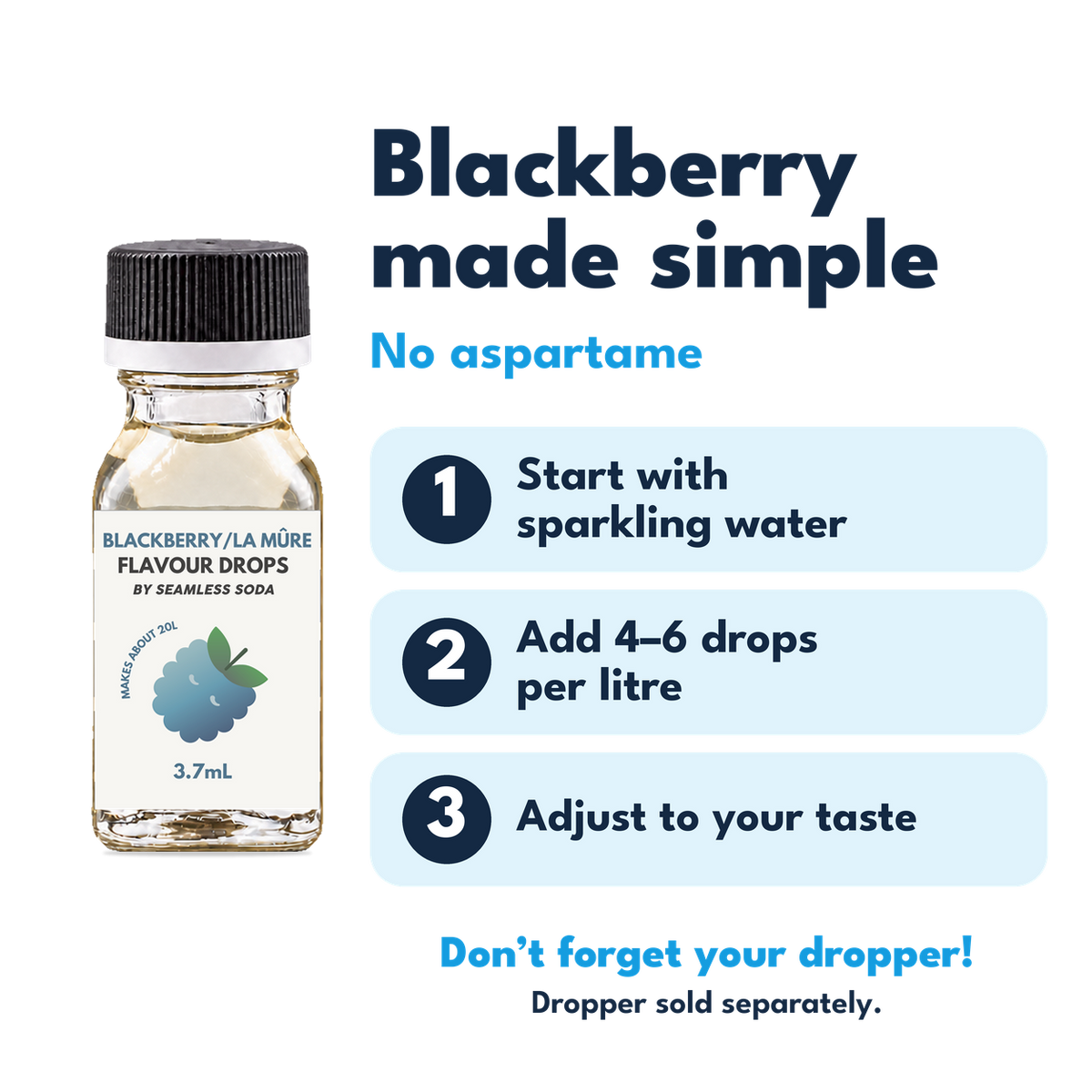 Blackberry Flavour Drops. No aspartame. Add 4–6 drops per litre of carbonated water. Dropper sold separately.