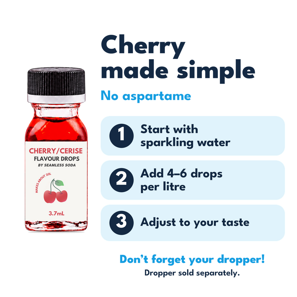 Cherry Flavour Drops. No aspartame. Add 4–6 drops per litre of carbonated water. Dropper sold separately.
