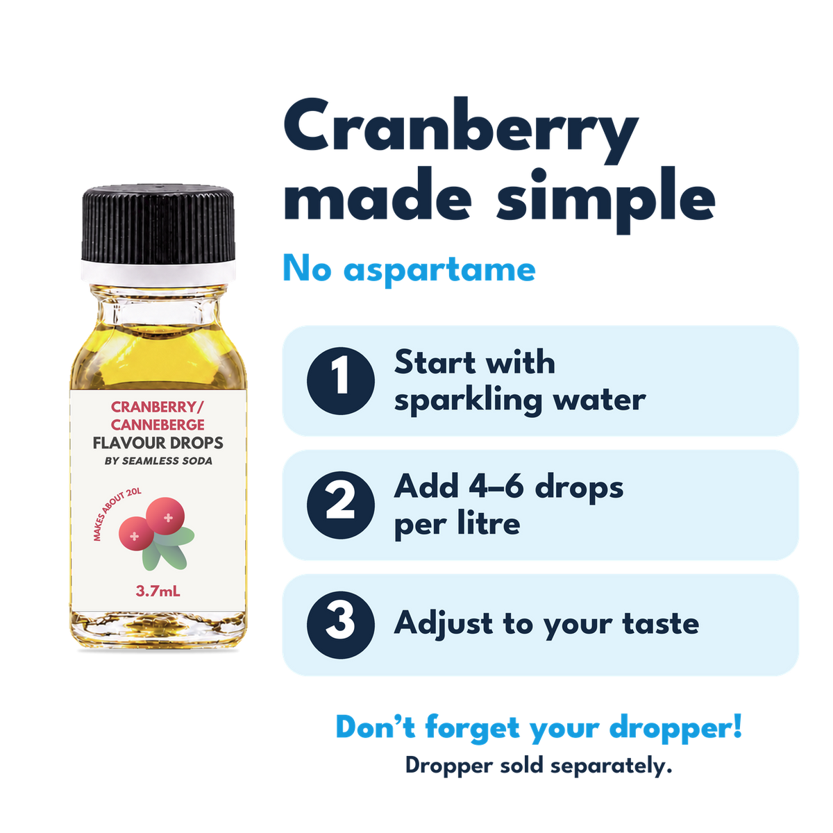 Cranberry Flavour Drops. No aspartame. Add 4–6 drops per litre of carbonated water. Dropper sold separately.