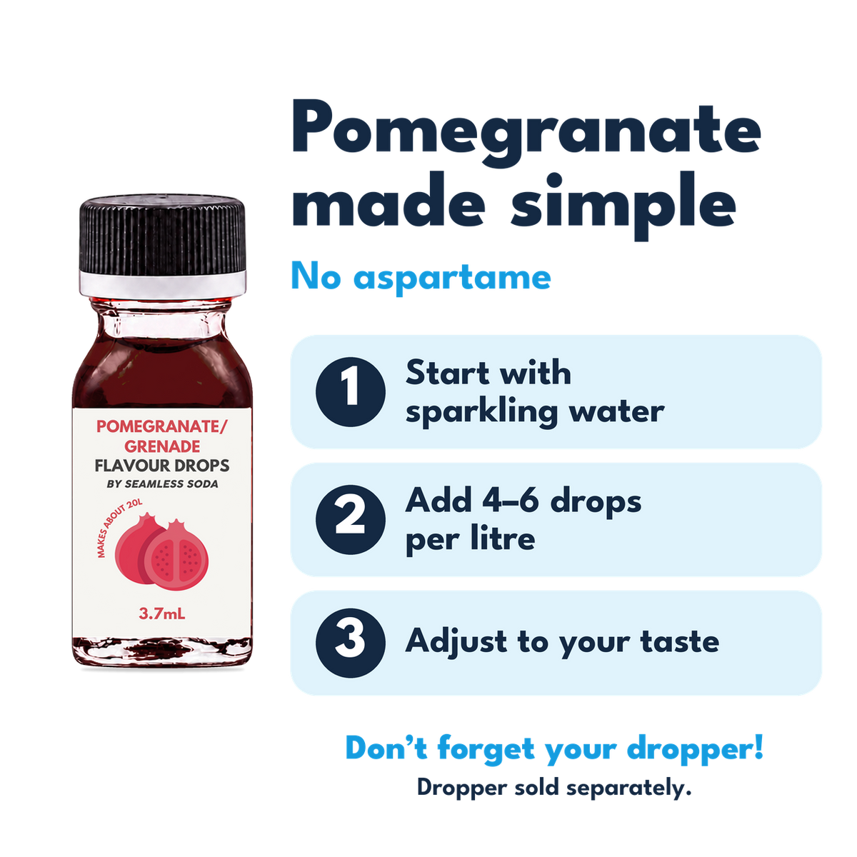 Pomegranate Flavour Drops. No aspartame. Add 4–6 drops per litre of carbonated water. Dropper sold separately.