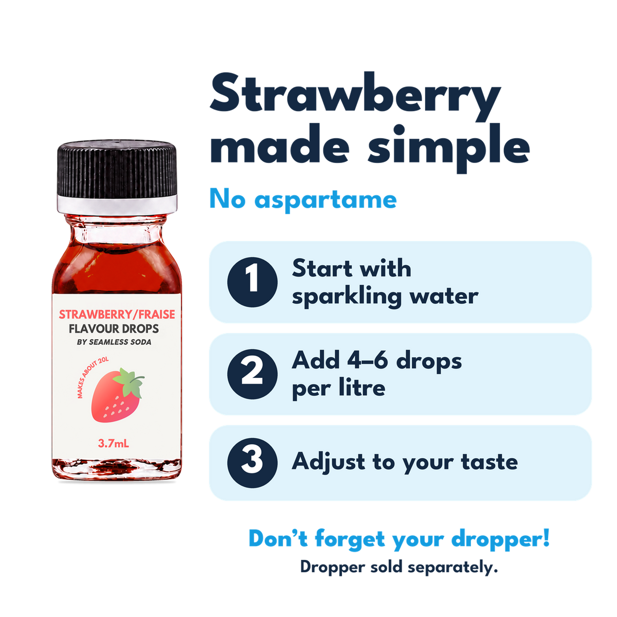 Strawberry Flavour Drops. No aspartame. Add 4–6 drops per litre of carbonated water. Dropper sold separately.