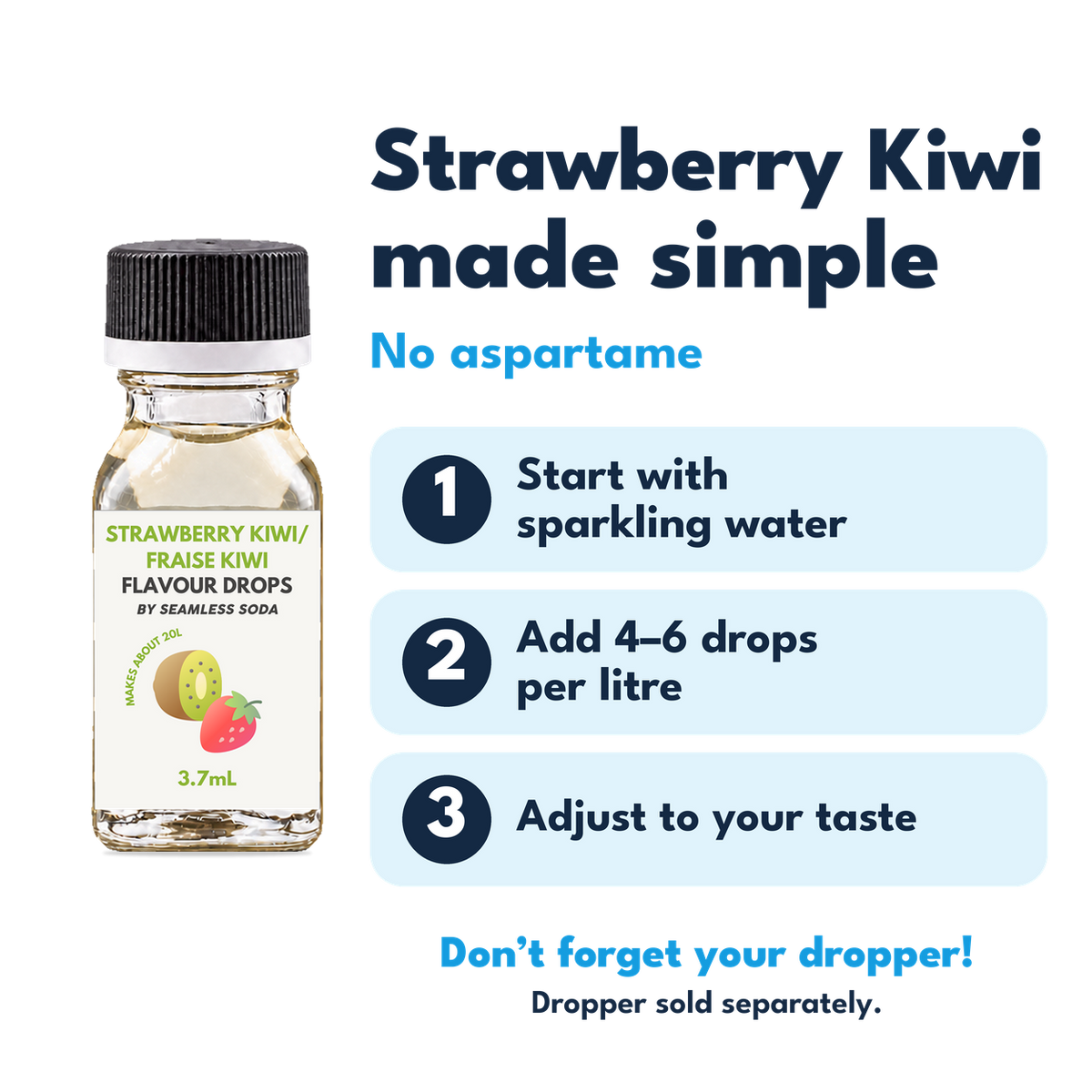 Strawberry Kiwi Flavour Drops. No aspartame. Add 4–6 drops per litre of carbonated water. Dropper sold separately.