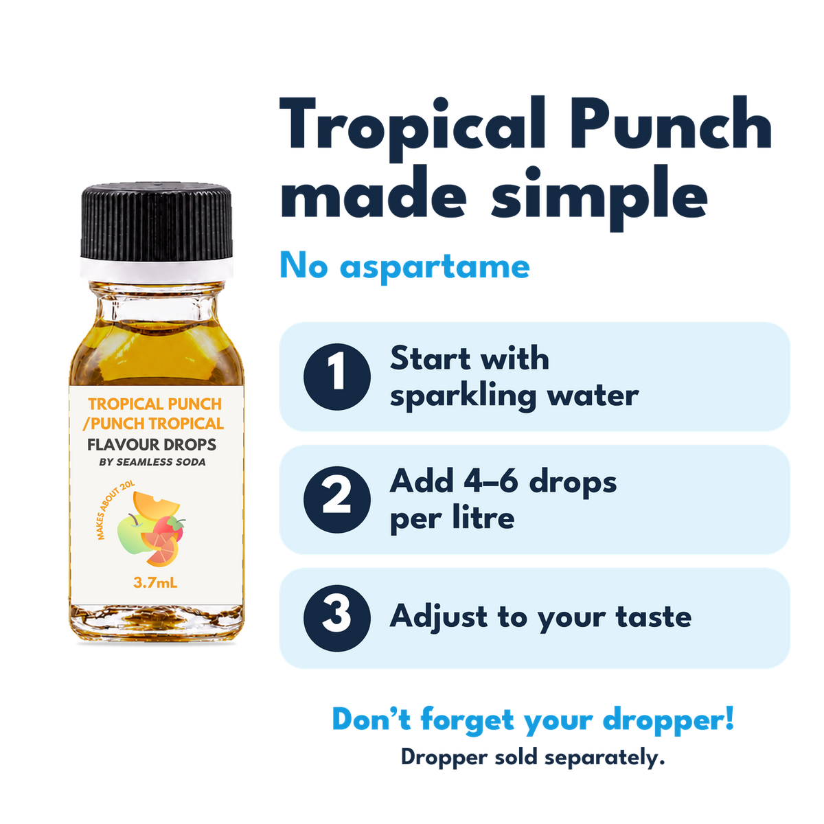 Tropical Punch Flavour Drops. No aspartame. Add 4–6 drops per litre of carbonated water. Dropper sold separately.